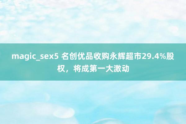 magic_sex5 名创优品收购永辉超市29.4%股权，将成第一大激动