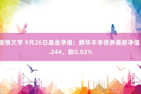 激情文学 9月26日基金净值：鹏华丰享债券最新净值1.244，跌0.02%