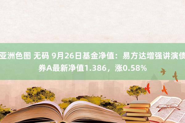 亚洲色图 无码 9月26日基金净值：易方达增强讲演债券A最新净值1.386，涨0.58%