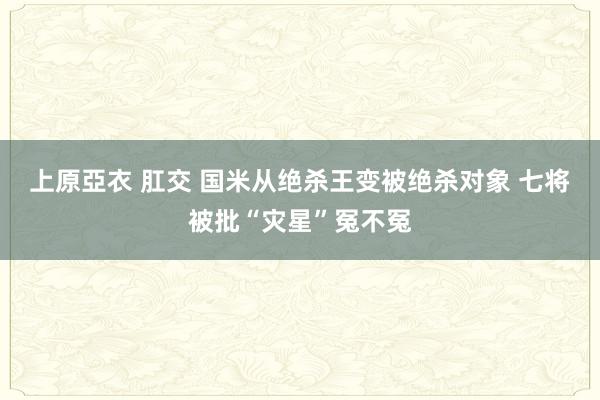 上原亞衣 肛交 国米从绝杀王变被绝杀对象 七将被批“灾星”冤不冤