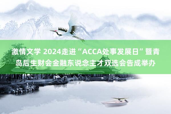 激情文学 2024走进“ACCA处事发展日”暨青岛后生财会金融东说念主才双选会告成举办