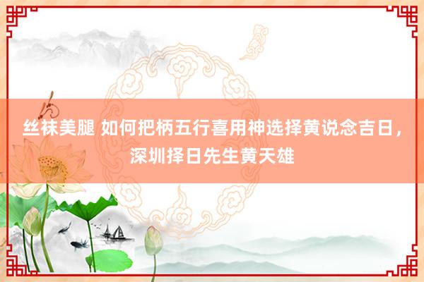 丝袜美腿 如何把柄五行喜用神选择黄说念吉日，深圳择日先生黄天雄