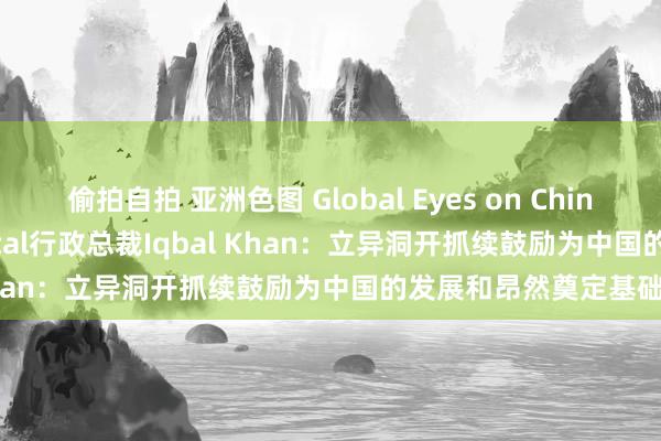 偷拍自拍 亚洲色图 Global Eyes on China丨阿联酋Fajr Capital行政总裁Iqbal Khan：立异洞开抓续鼓励为中国的发展和昂然奠定基础