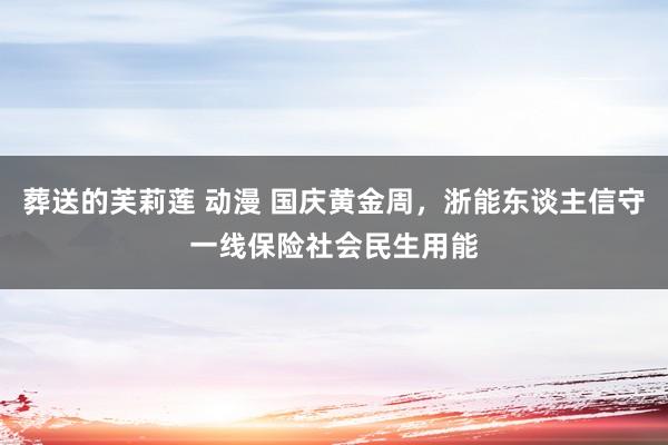 葬送的芙莉莲 动漫 国庆黄金周，浙能东谈主信守一线保险社会民生用能