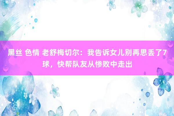 黑丝 色情 老舒梅切尔：我告诉女儿别再思丢了7球，快帮队友从惨败中走出