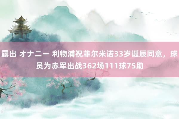 露出 オナニー 利物浦祝菲尔米诺33岁诞辰同意，球员为赤军出战362场111球75助