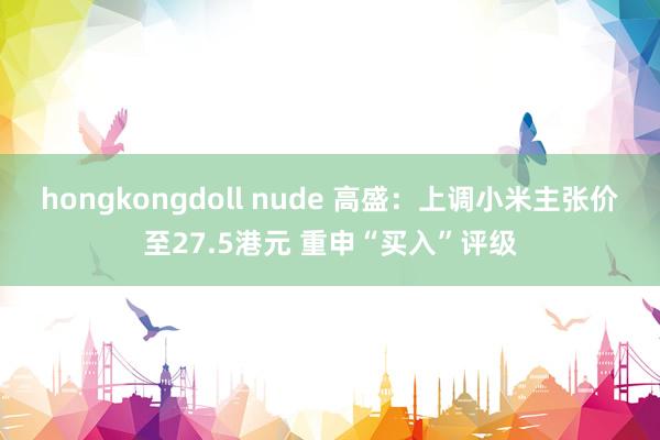 hongkongdoll nude 高盛：上调小米主张价至27.5港元 重申“买入”评级