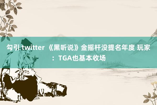 勾引 twitter 《黑听说》金摇杆没提名年度 玩家：TGA也基本收场