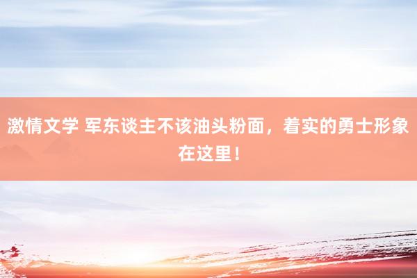 激情文学 军东谈主不该油头粉面，着实的勇士形象在这里！