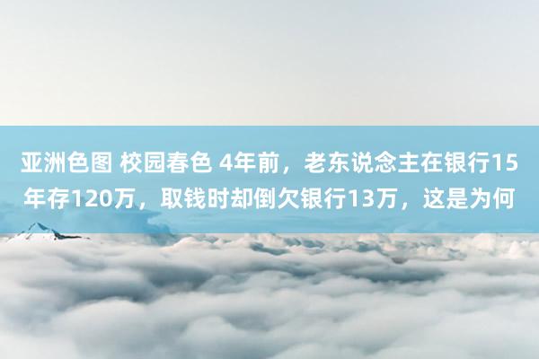 亚洲色图 校园春色 4年前，老东说念主在银行15年存120万，取钱时却倒欠银行13万，这是为何