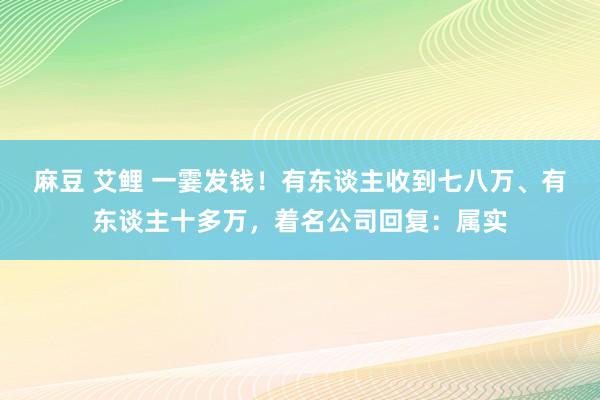 麻豆 艾鲤 一霎发钱！有东谈主收到七八万、有东谈主十多万，着名公司回复：属实