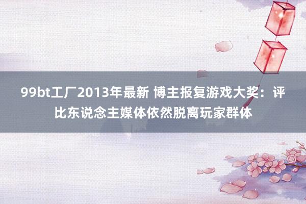 99bt工厂2013年最新 博主报复游戏大奖：评比东说念主媒体依然脱离玩家群体