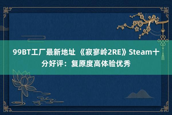 99BT工厂最新地址 《寂寥岭2RE》Steam十分好评：复原度高体验优秀