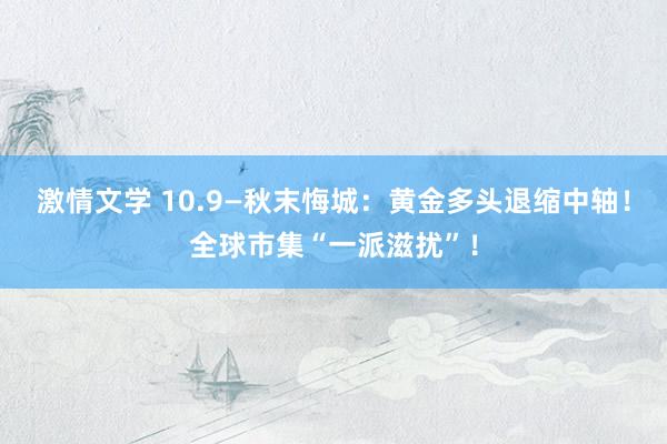 激情文学 10.9—秋末悔城：黄金多头退缩中轴！全球市集“一派滋扰”！