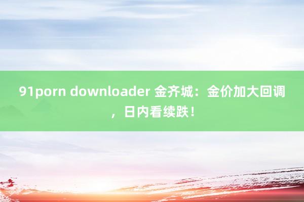 91porn downloader 金齐城：金价加大回调，日内看续跌！