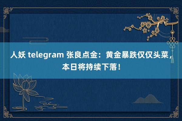 人妖 telegram 张良点金：黄金暴跌仅仅头菜，本日将持续下落！