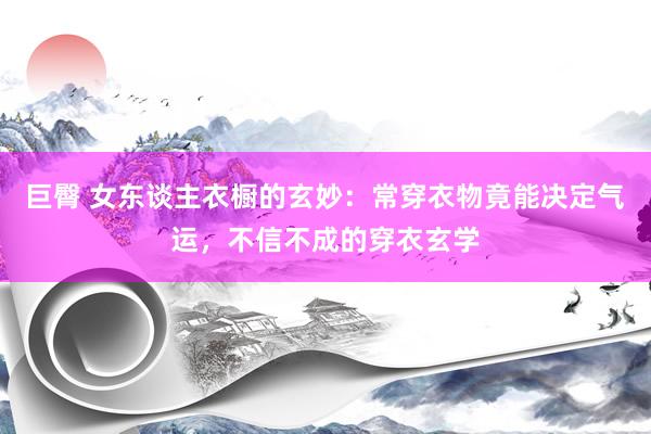 巨臀 女东谈主衣橱的玄妙：常穿衣物竟能决定气运，不信不成的穿衣玄学