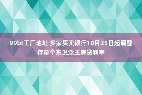 99bt工厂地址 多家买卖银行10月25日起调整存量个东说念主房贷利率