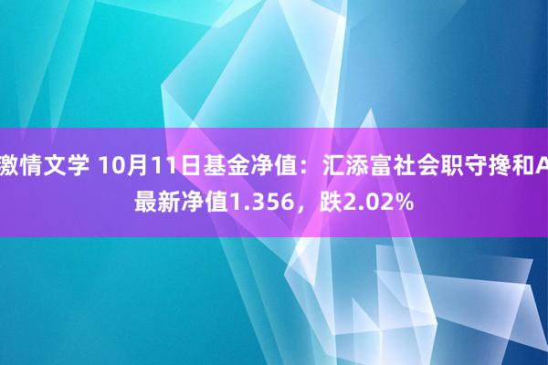 激情文学 10月11日基金净值：汇添富社会职守搀和A最新净值1.356，跌2.02%