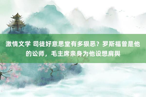 激情文学 司徒好意思堂有多狠恶？罗斯福曾是他的讼师，毛主席亲身为他设想肩舆