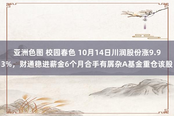 亚洲色图 校园春色 10月14日川润股份涨9.93%，财通稳进薪金6个月合手有羼杂A基金重仓该股