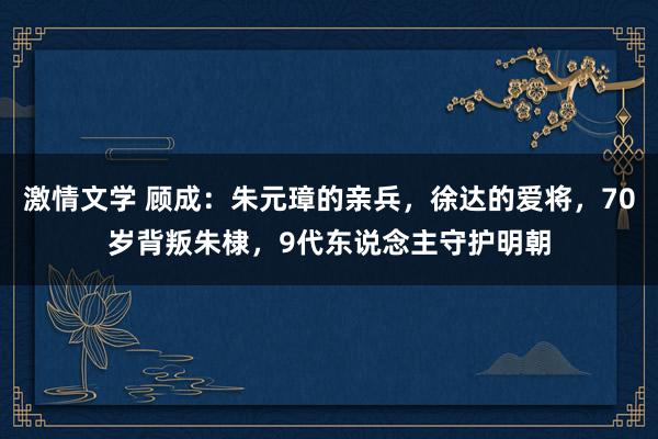 激情文学 顾成：朱元璋的亲兵，徐达的爱将，70岁背叛朱棣，9代东说念主守护明朝