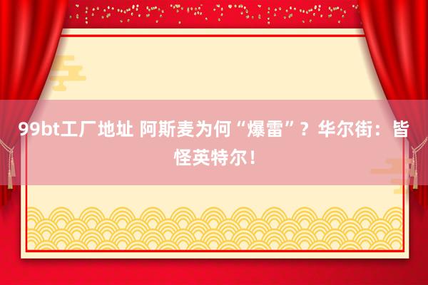 99bt工厂地址 阿斯麦为何“爆雷”？华尔街：皆怪英特尔！