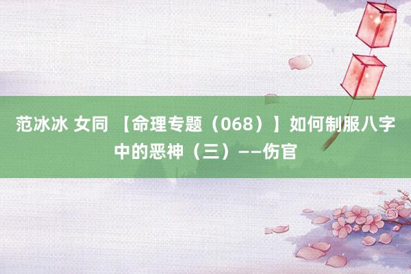 范冰冰 女同 【命理专题（068）】如何制服八字中的恶神（三）——伤官