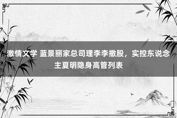 激情文学 蓝景丽家总司理李李撤股，实控东说念主夏明隐身高管列表