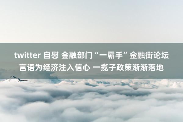 twitter 自慰 金融部门“一霸手”金融街论坛言语为经济注入信心 一揽子政策渐渐落地