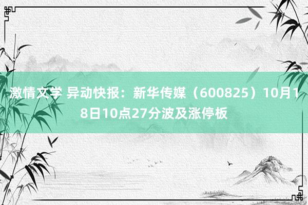 激情文学 异动快报：新华传媒（600825）10月18日10点27分波及涨停板