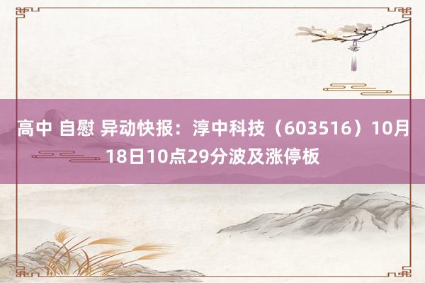 高中 自慰 异动快报：淳中科技（603516）10月18日10点29分波及涨停板