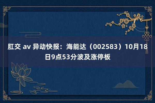 肛交 av 异动快报：海能达（002583）10月18日9点53分波及涨停板