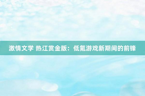 激情文学 热江赏金版：低氪游戏新期间的前锋