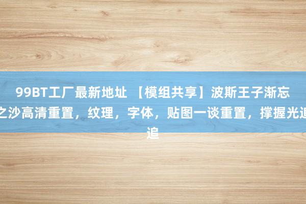 99BT工厂最新地址 【模组共享】波斯王子渐忘之沙高清重置，纹理，字体，贴图一谈重置，撑握光追