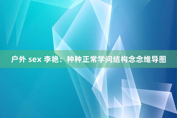 户外 sex 李艳：种种正常学问结构念念维导图