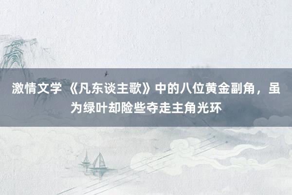 激情文学 《凡东谈主歌》中的八位黄金副角，虽为绿叶却险些夺走主角光环