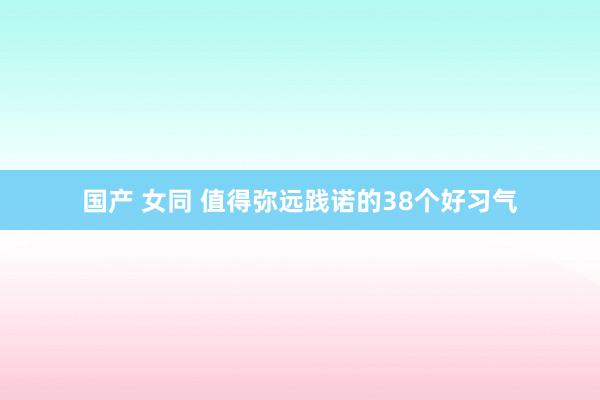 国产 女同 值得弥远践诺的38个好习气