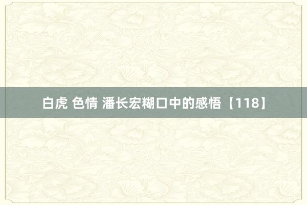 白虎 色情 潘长宏糊口中的感悟【118】