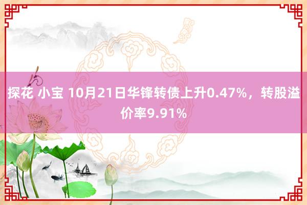 探花 小宝 10月21日华锋转债上升0.47%，转股溢价率9.91%