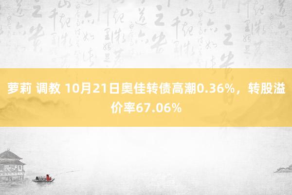 萝莉 调教 10月21日奥佳转债高潮0.36%，转股溢价率67.06%