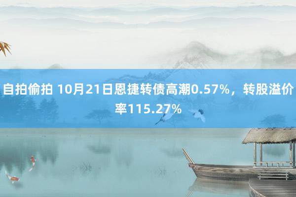 自拍偷拍 10月21日恩捷转债高潮0.57%，转股溢价率115.27%