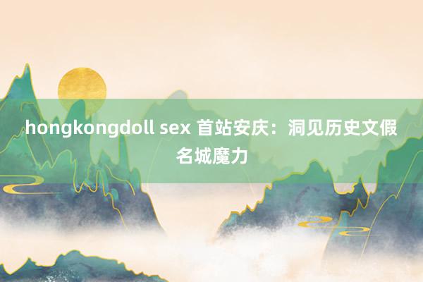 hongkongdoll sex 首站安庆：洞见历史文假名城魔力