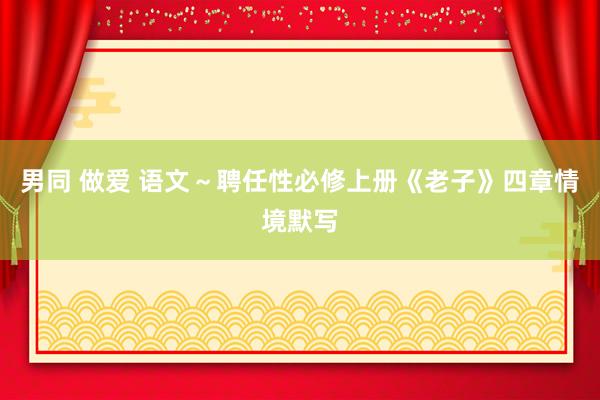 男同 做爱 语文～聘任性必修上册《老子》四章情境默写