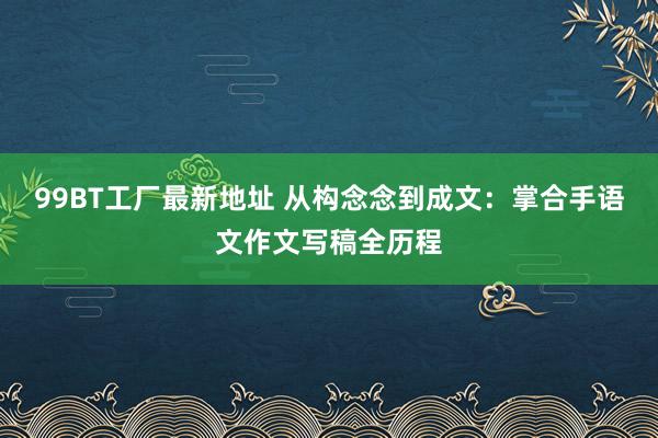 99BT工厂最新地址 从构念念到成文：掌合手语文作文写稿全历程