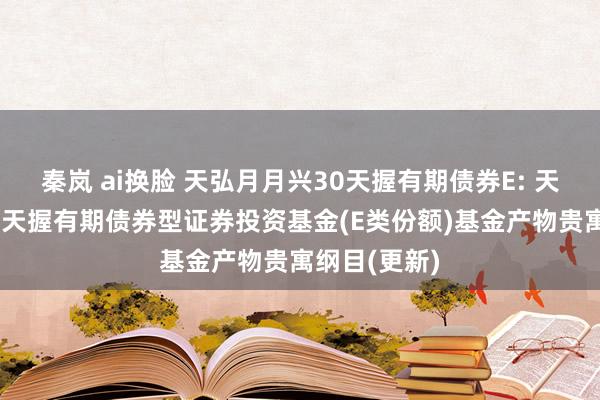 秦岚 ai换脸 天弘月月兴30天握有期债券E: 天弘月月兴30天握有期债券型证券投资基金(E类份额)基金产物贵寓纲目(更新)