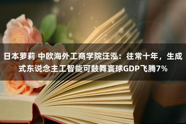 日本萝莉 中欧海外工商学院汪泓：往常十年，生成式东说念主工智能可鼓舞寰球GDP飞腾7%