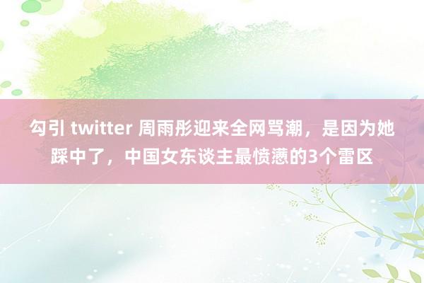 勾引 twitter 周雨彤迎来全网骂潮，是因为她踩中了，中国女东谈主最愤懑的3个雷区