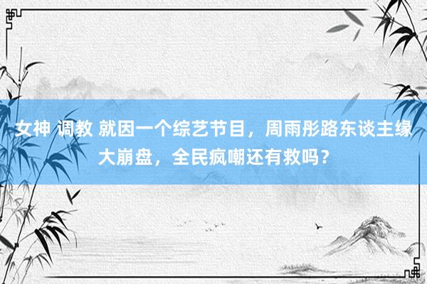 女神 调教 就因一个综艺节目，周雨彤路东谈主缘大崩盘，全民疯嘲还有救吗？