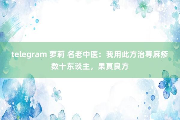 telegram 萝莉 名老中医：我用此方治荨麻疹数十东谈主，果真良方